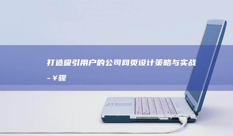 打造吸引用户的公司网页：设计策略与实战步骤